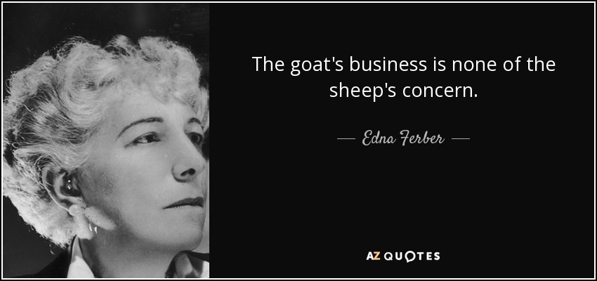 The goat's business is none of the sheep's concern. - Edna Ferber
