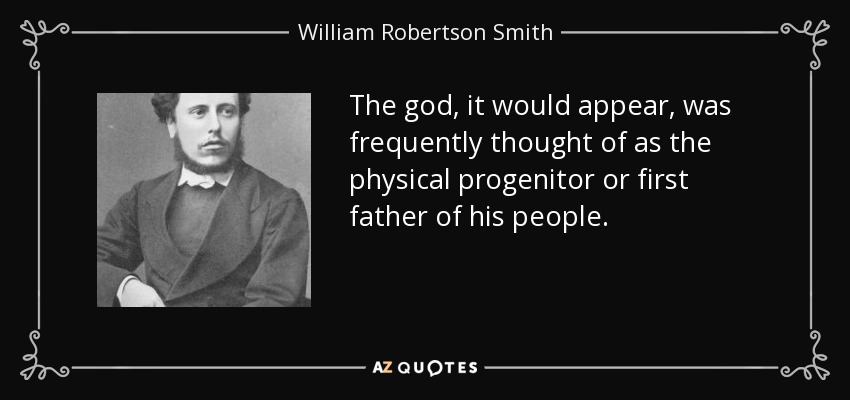 The god, it would appear, was frequently thought of as the physical progenitor or first father of his people. - William Robertson Smith
