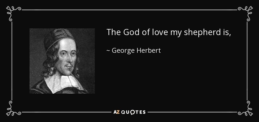 The God of love my shepherd is, And he that doth me feed: While he is mine, and I am his, What can I want or need? - George Herbert