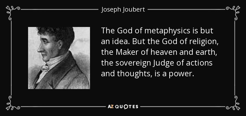 The God of metaphysics is but an idea. But the God of religion, the Maker of heaven and earth, the sovereign Judge of actions and thoughts, is a power. - Joseph Joubert