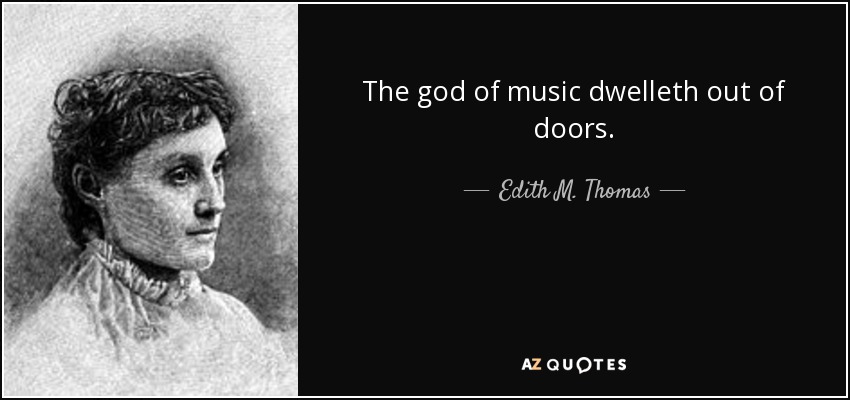 The god of music dwelleth out of doors. - Edith M. Thomas