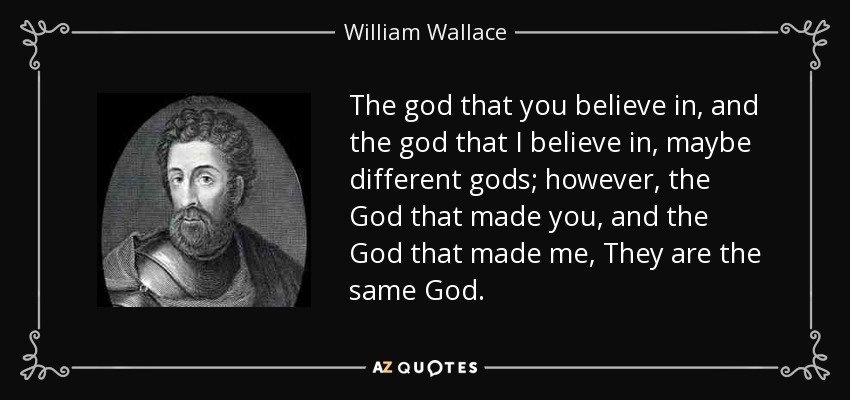 The god that you believe in, and the god that I believe in, maybe different gods; however, the God that made you, and the God that made me, They are the same God. - William Wallace