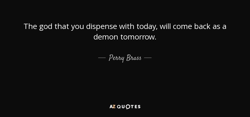 The god that you dispense with today, will come back as a demon tomorrow. - Perry Brass