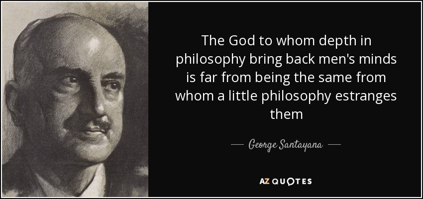 The God to whom depth in philosophy bring back men's minds is far from being the same from whom a little philosophy estranges them - George Santayana