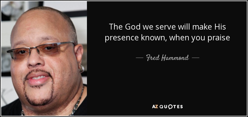The God we serve will make His presence known, when you praise - Fred Hammond