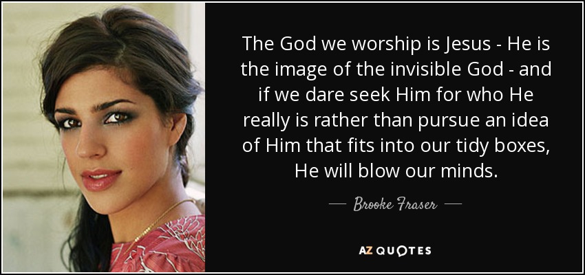 The God we worship is Jesus - He is the image of the invisible God - and if we dare seek Him for who He really is rather than pursue an idea of Him that fits into our tidy boxes, He will blow our minds. - Brooke Fraser
