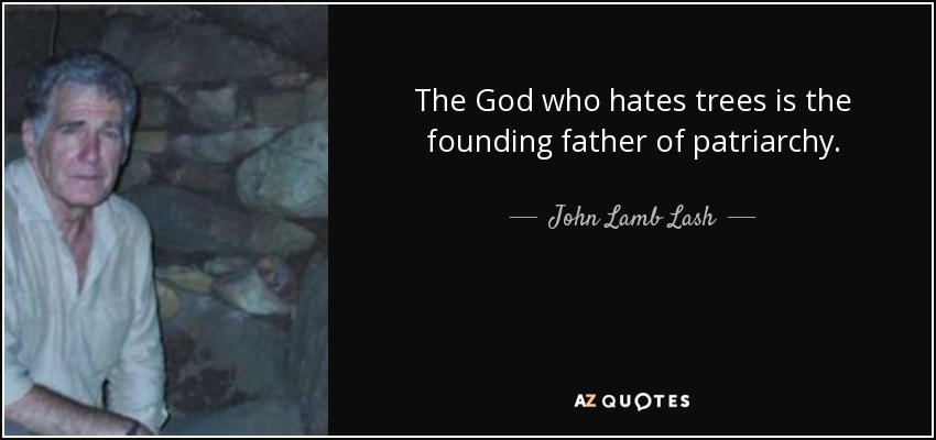 The God who hates trees is the founding father of patriarchy. - John Lamb Lash