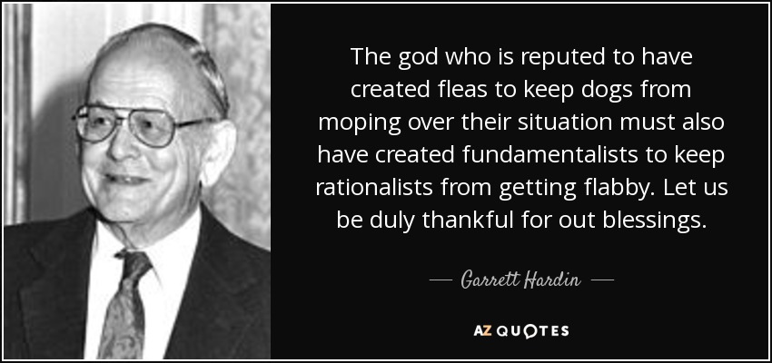 The god who is reputed to have created fleas to keep dogs from moping over their situation must also have created fundamentalists to keep rationalists from getting flabby. Let us be duly thankful for out blessings. - Garrett Hardin