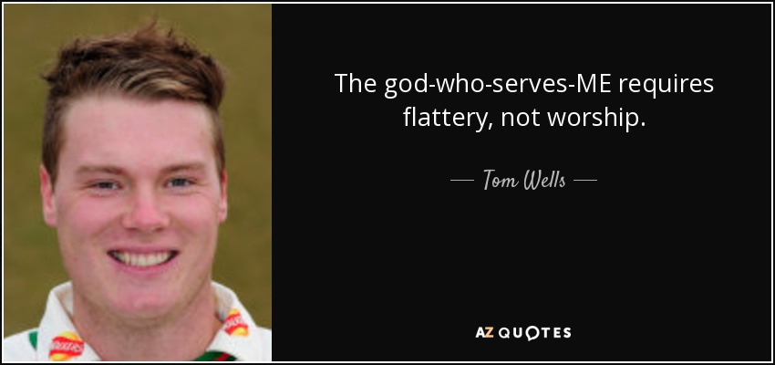 The god-who-serves-ME requires flattery, not worship. - Tom Wells