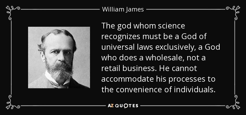 The god whom science recognizes must be a God of universal laws exclusively, a God who does a wholesale, not a retail business. He cannot accommodate his processes to the convenience of individuals. - William James