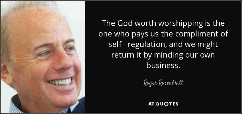 The God worth worshipping is the one who pays us the compliment of self - regulation, and we might return it by minding our own business. - Roger Rosenblatt
