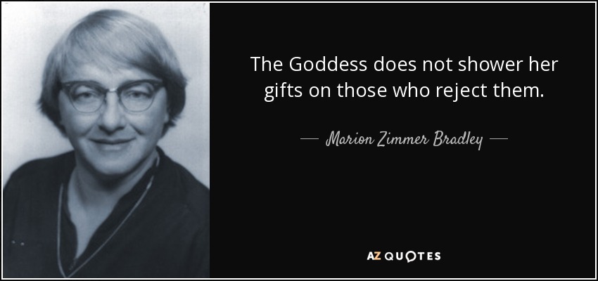 The Goddess does not shower her gifts on those who reject them. - Marion Zimmer Bradley
