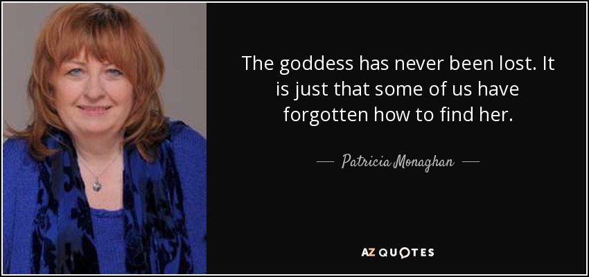 The goddess has never been lost. It is just that some of us have forgotten how to find her. - Patricia Monaghan