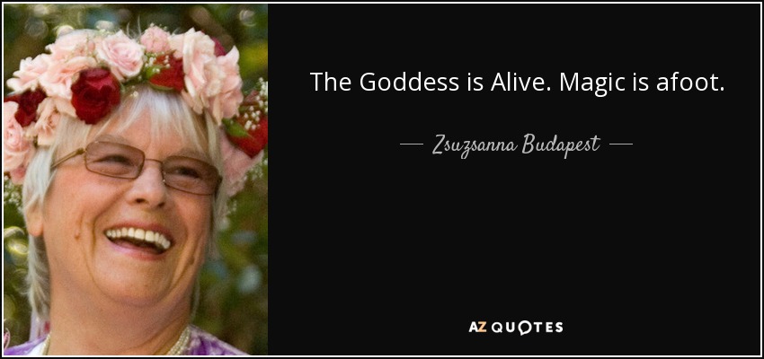 The Goddess is Alive. Magic is afoot. - Zsuzsanna Budapest