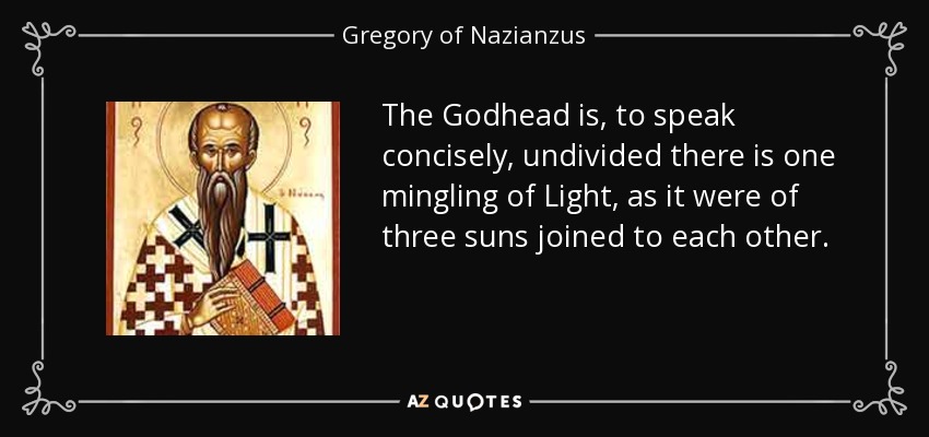 The Godhead is, to speak concisely, undivided there is one mingling of Light, as it were of three suns joined to each other. - Gregory of Nazianzus