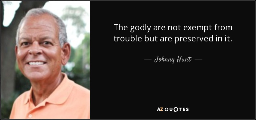 The godly are not exempt from trouble but are preserved in it. - Johnny Hunt