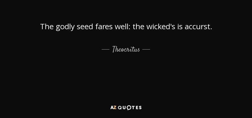 The godly seed fares well: the wicked's is accurst. - Theocritus