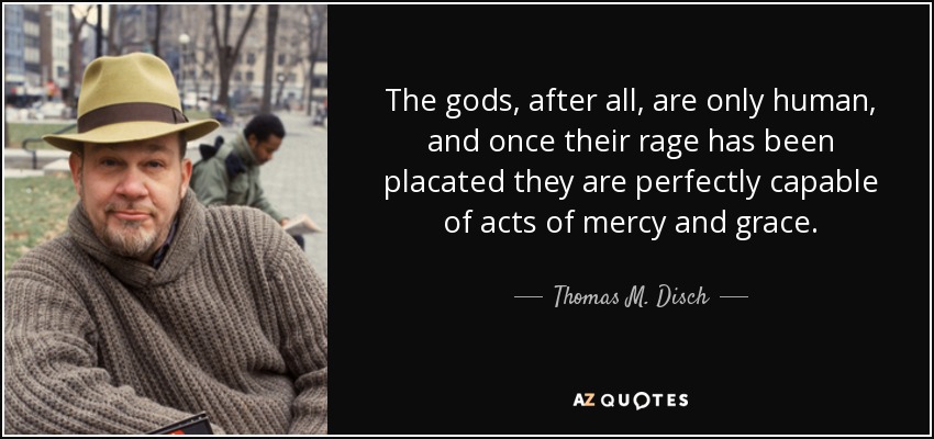 The gods, after all, are only human, and once their rage has been placated they are perfectly capable of acts of mercy and grace. - Thomas M. Disch