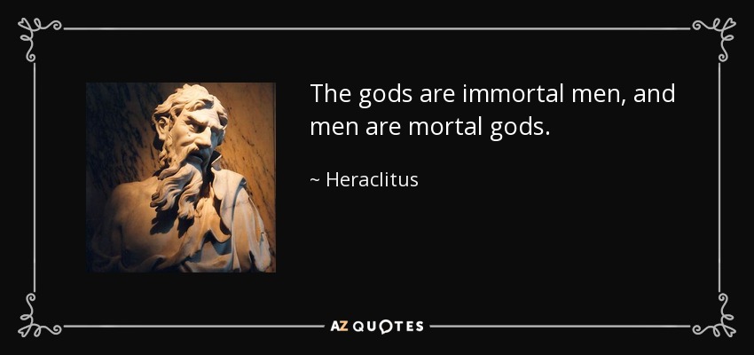The gods are immortal men, and men are mortal gods. - Heraclitus