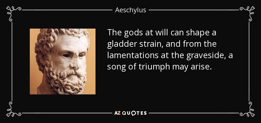 The gods at will can shape a gladder strain, and from the lamentations at the graveside, a song of triumph may arise. - Aeschylus