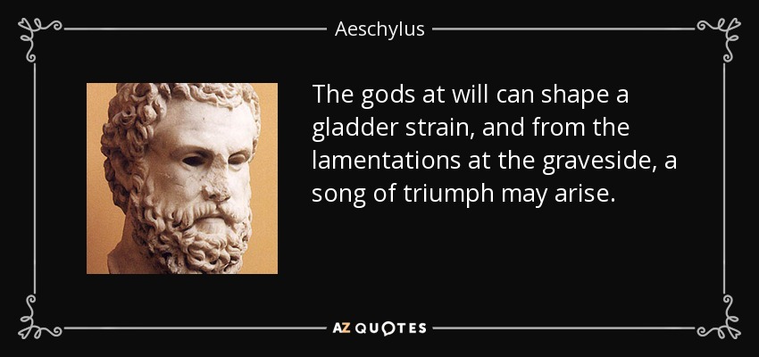 The gods at will can shape a gladder strain, and from the lamentations at the graveside, a song of triumph may arise. - Aeschylus