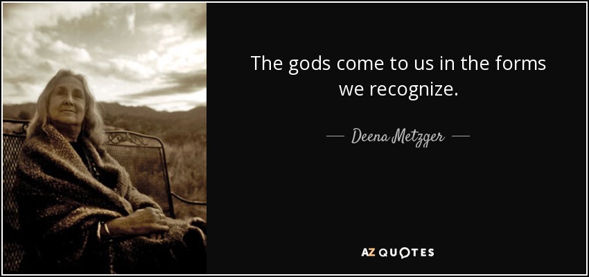 The gods come to us in the forms we recognize. - Deena Metzger