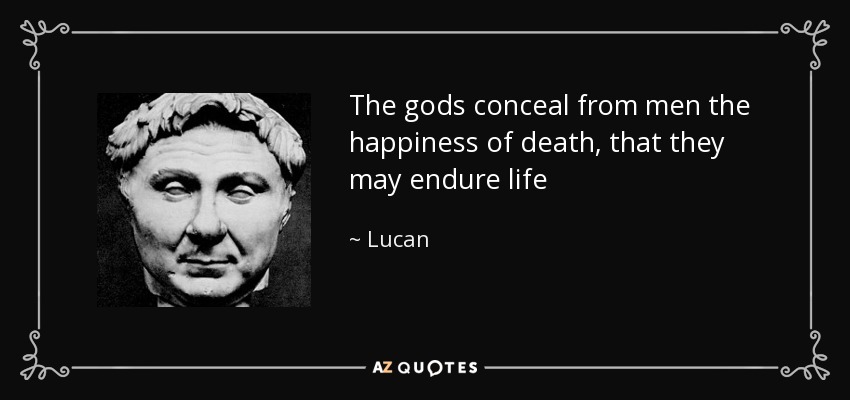 The gods conceal from men the happiness of death, that they may endure life - Lucan