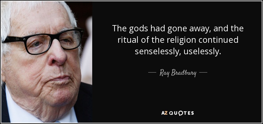 The gods had gone away, and the ritual of the religion continued senselessly, uselessly. - Ray Bradbury