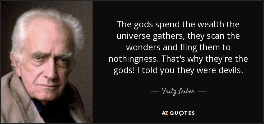 The gods spend the wealth the universe gathers, they scan the wonders and fling them to nothingness. That's why they're the gods! I told you they were devils. - Fritz Leiber