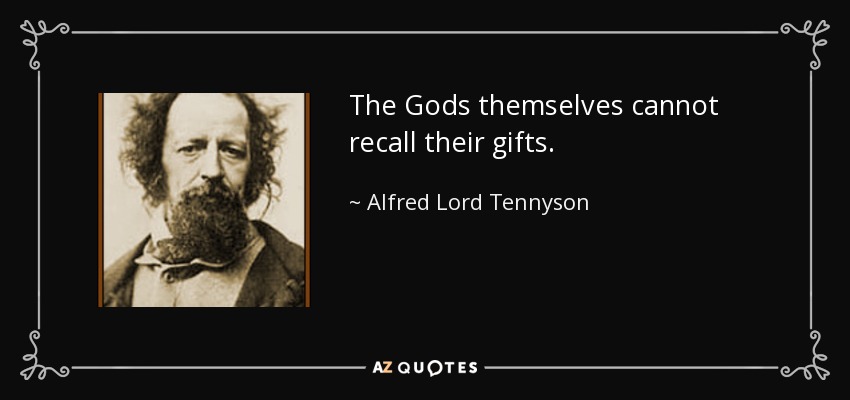 The Gods themselves cannot recall their gifts. - Alfred Lord Tennyson