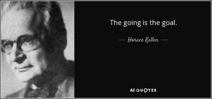 The going is the goal. - Horace Kallen