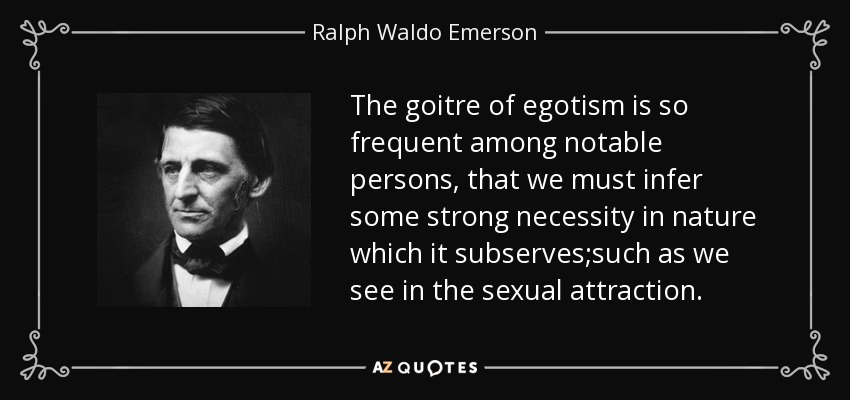 The goitre of egotism is so frequent among notable persons, that we must infer some strong necessity in nature which it subserves;such as we see in the sexual attraction. - Ralph Waldo Emerson