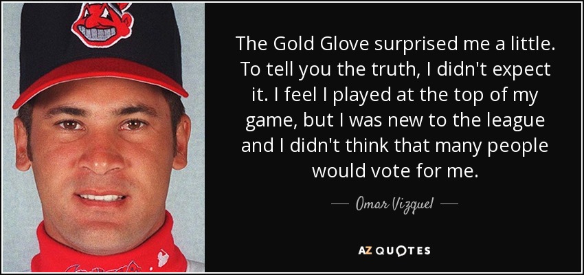 The Gold Glove surprised me a little. To tell you the truth, I didn't expect it. I feel I played at the top of my game, but I was new to the league and I didn't think that many people would vote for me. - Omar Vizquel