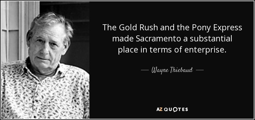 The Gold Rush and the Pony Express made Sacramento a substantial place in terms of enterprise. - Wayne Thiebaud