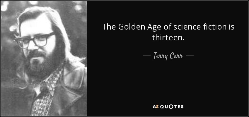 The Golden Age of science fiction is thirteen. - Terry Carr