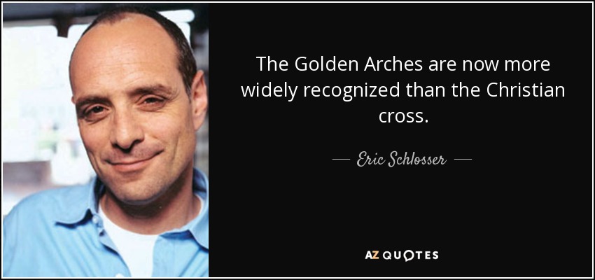 The Golden Arches are now more widely recognized than the Christian cross. - Eric Schlosser