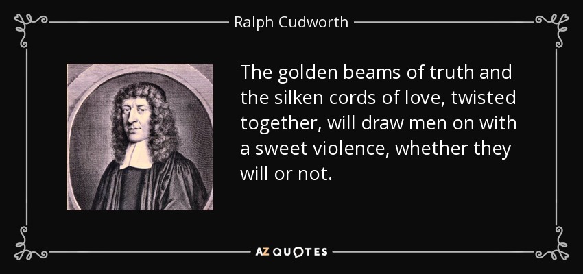 The golden beams of truth and the silken cords of love, twisted together, will draw men on with a sweet violence, whether they will or not. - Ralph Cudworth