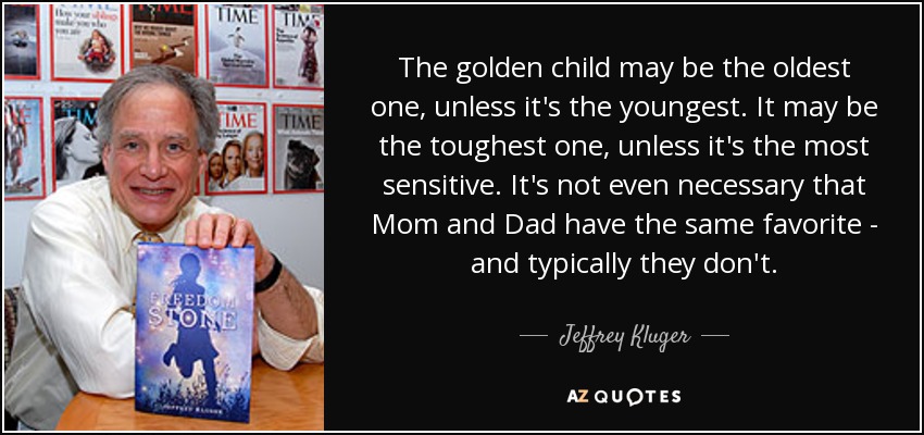 The golden child may be the oldest one, unless it's the youngest. It may be the toughest one, unless it's the most sensitive. It's not even necessary that Mom and Dad have the same favorite - and typically they don't. - Jeffrey Kluger