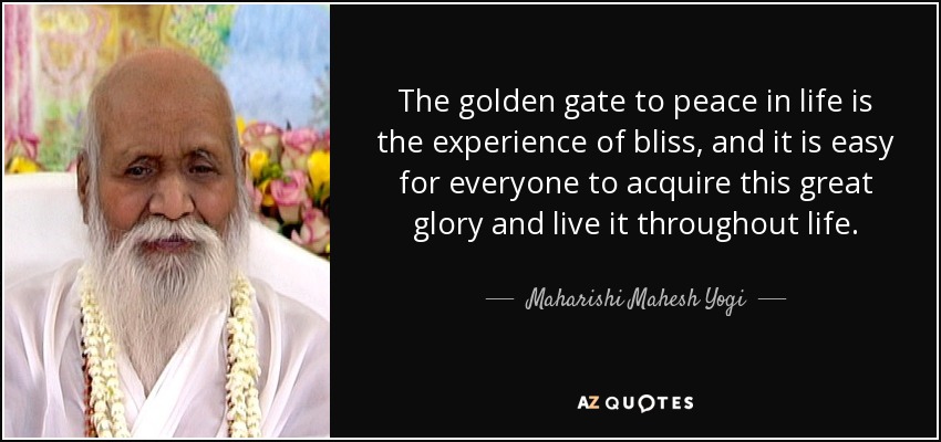 The golden gate to peace in life is the experience of bliss, and it is easy for everyone to acquire this great glory and live it throughout life. - Maharishi Mahesh Yogi