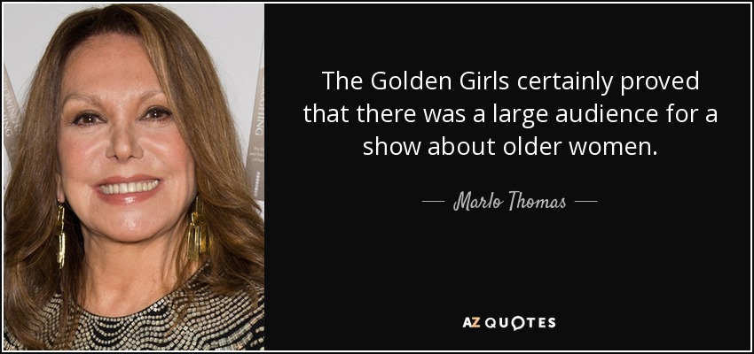 The Golden Girls certainly proved that there was a large audience for a show about older women. - Marlo Thomas