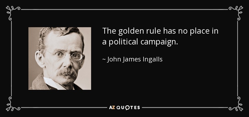 The golden rule has no place in a political campaign. - John James Ingalls