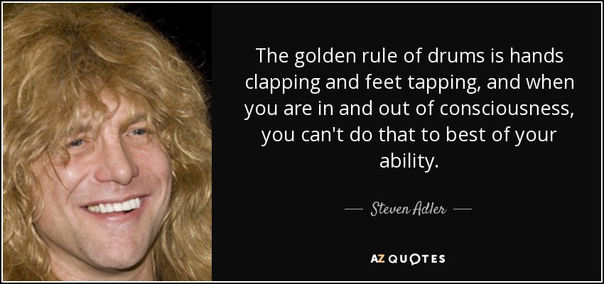 The golden rule of drums is hands clapping and feet tapping, and when you are in and out of consciousness, you can't do that to best of your ability. - Steven Adler