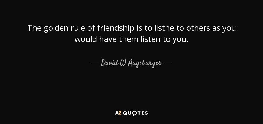 The golden rule of friendship is to listne to others as you would have them listen to you. - David W Augsburger