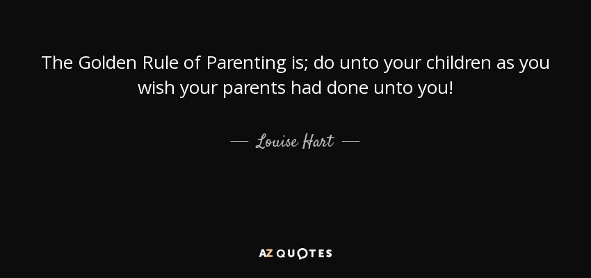 The Golden Rule of Parenting is; do unto your children as you wish your parents had done unto you! - Louise Hart