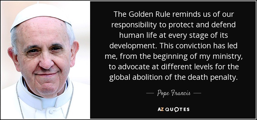 The Golden Rule reminds us of our responsibility to protect and defend human life at every stage of its development. This conviction has led me, from the beginning of my ministry, to advocate at different levels for the global abolition of the death penalty. - Pope Francis