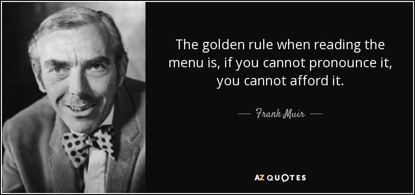 The golden rule when reading the menu is, if you cannot pronounce it, you cannot afford it. - Frank Muir