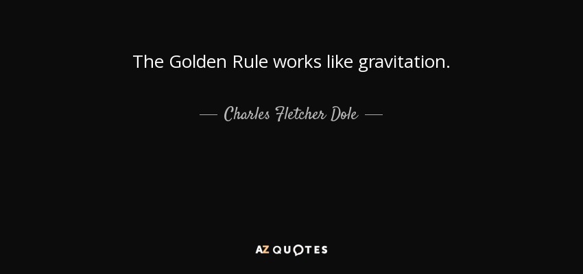 The Golden Rule works like gravitation. - Charles Fletcher Dole