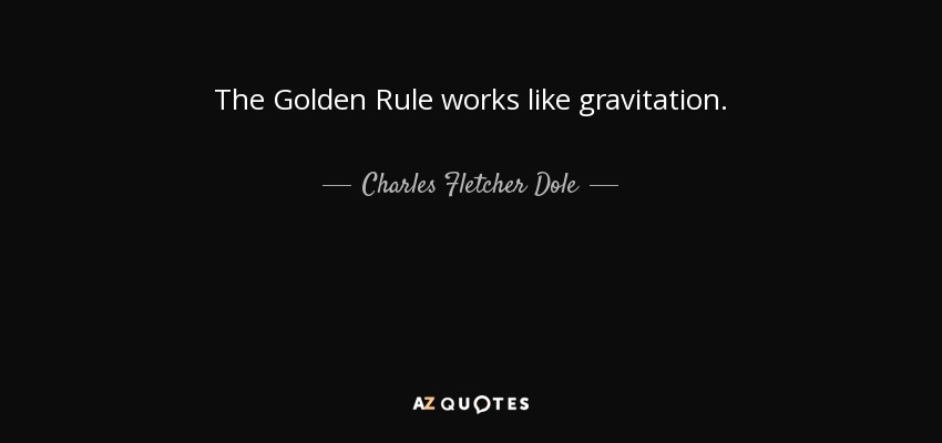 The Golden Rule works like gravitation. - Charles Fletcher Dole