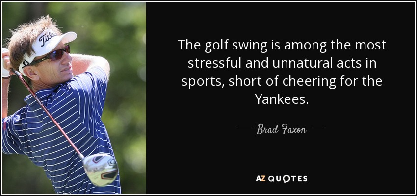 The golf swing is among the most stressful and unnatural acts in sports, short of cheering for the Yankees. - Brad Faxon