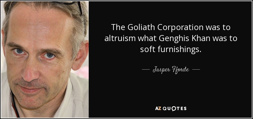 The Goliath Corporation was to altruism what Genghis Khan was to soft furnishings. - Jasper Fforde